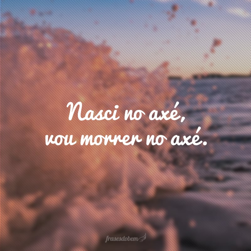 Nasci no axé, vou morrer no axé.