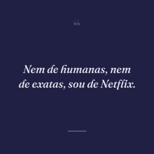 Nem de humanas, nem de exatas, sou de Netflix.