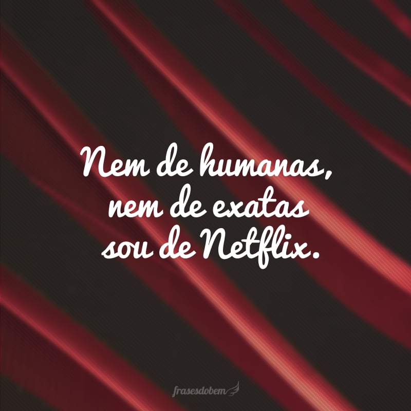 Nem de humanas, nem de exatas, sou de Netflix.