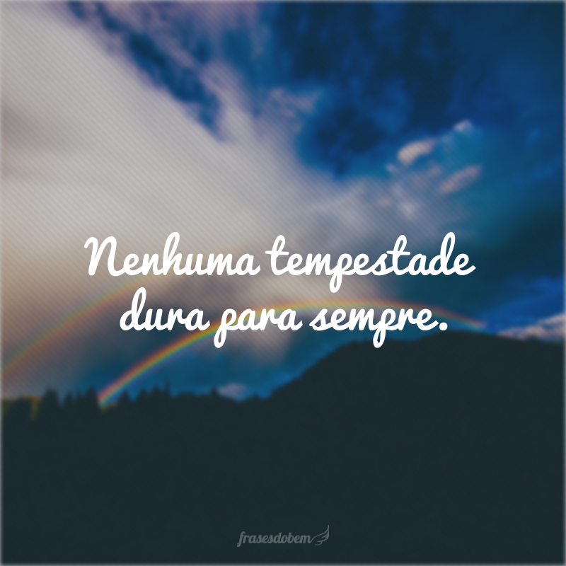 Nenhuma tempestade dura para sempre.