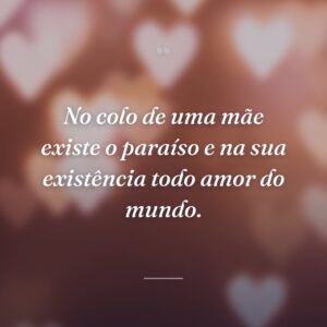 No colo de uma mãe existe o paraíso e na sua existência todo amor do mundo.