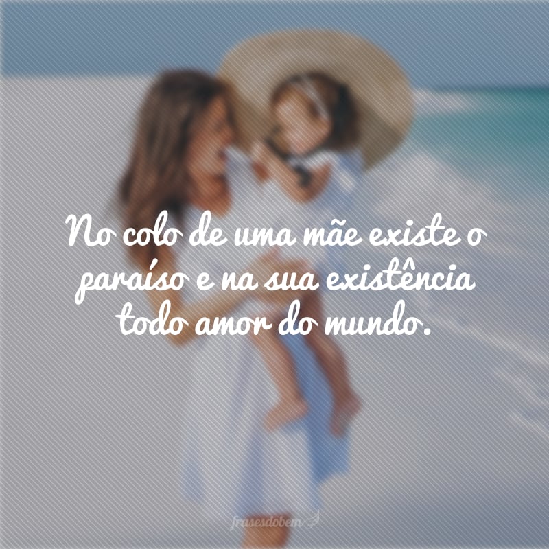 No colo de uma mãe existe o paraíso e na sua existência todo amor do mundo.