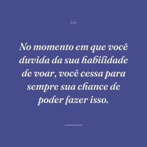 No momento em que você duvida da sua habilidade de voar, você cessa para sempre sua chance de poder fazer isso.