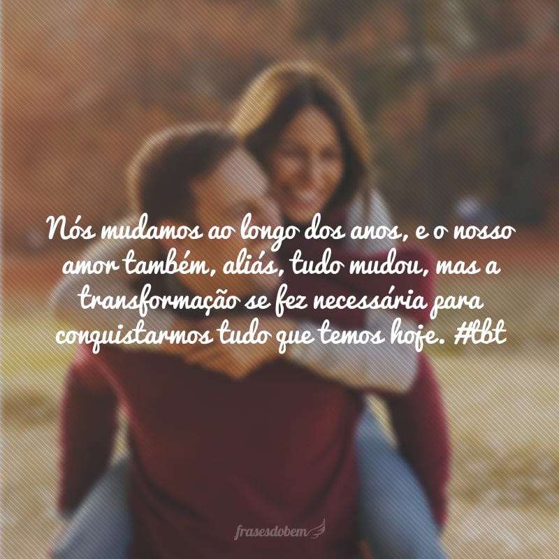 Nós mudamos ao longo dos anos, e o nosso amor também, aliás, tudo mudou, mas a transformação se fez necessária para conquistarmos tudo que temos hoje. #tbt