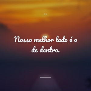 Nosso melhor lado é o de dentro.