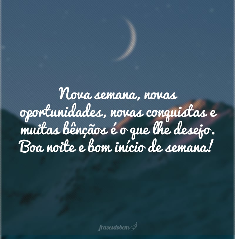 Nova semana, novas oportunidades, novas conquistas e muitas bênçãos é o que lhe desejo. Boa noite e bom início de semana!