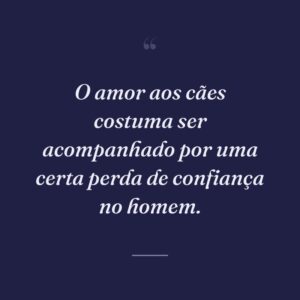 O amor aos cães costuma ser acompanhado por uma certa perda de confiança no homem.