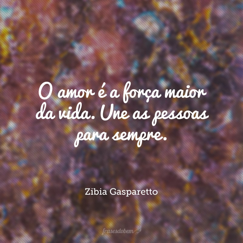 O amor é a força maior da vida. Une as pessoas para sempre.