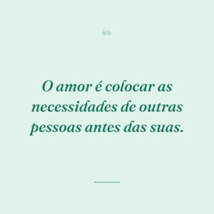 O amor é colocar as necessidades de outras pessoas antes das suas.