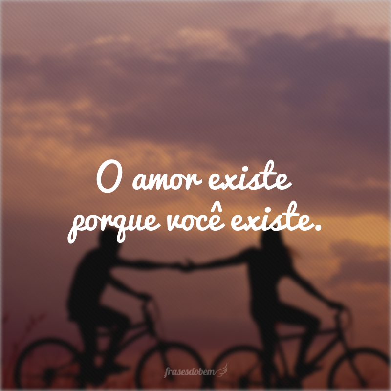 O amor existe porque você existe. 