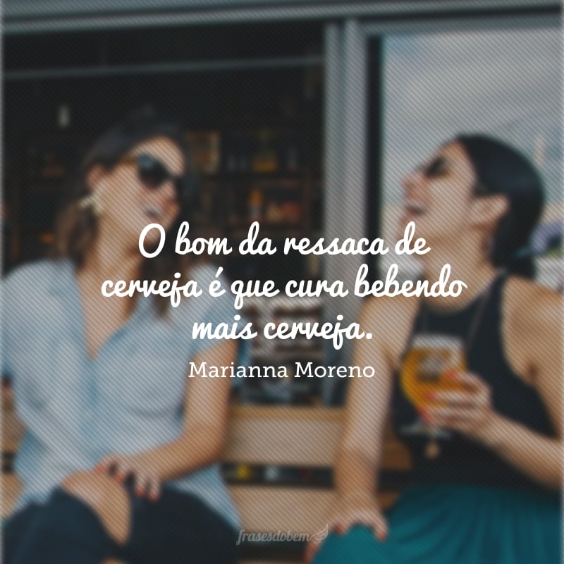 O bom da ressaca de cerveja é que cura bebendo mais cerveja.