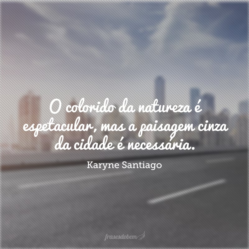 O colorido da natureza é espetacular, mas a paisagem cinza da cidade é necessária. 