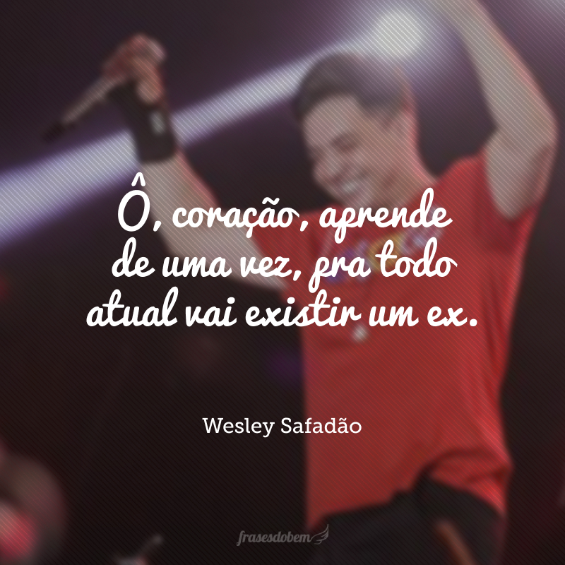Ô, coração, aprende de uma vez, pra todo atual vai existir um ex.