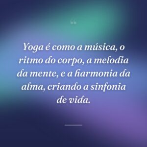 Yoga é como a música, o ritmo do corpo, a melodia da mente, e a harmonia da alma, criando a sinfonia de vida.