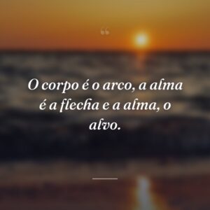 O corpo é o arco, a alma é a flecha e a alma, o alvo.