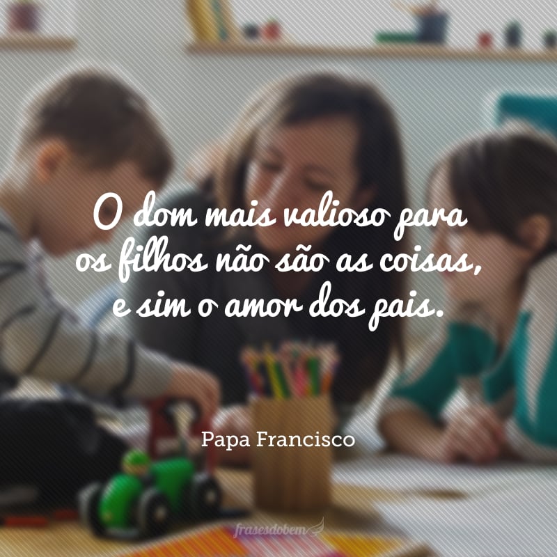 O dom mais valioso para os filhos não são as coisas, e sim o amor dos pais. 