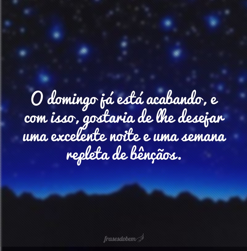 O domingo já está acabando, e com isso, gostaria de lhe desejar uma excelente noite e uma semana repleta de bênçãos. 