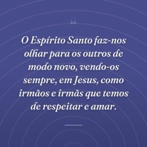 O Espírito Santo faz-nos olhar para os outros de modo novo, vendo-os sempre, em Jesus, como irmãos e irmãs que temos de respeitar e amar.