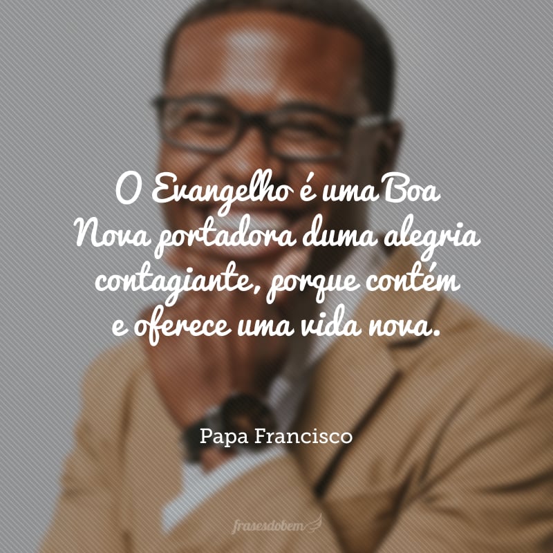 O Evangelho é uma Boa Nova portadora duma alegria contagiante, porque contém e oferece uma vida nova.