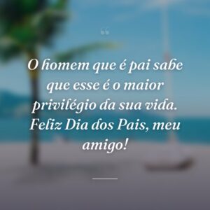 O homem que é pai sabe que esse é o maior privilégio da sua vida. Feliz Dia dos Pais, meu amigo!