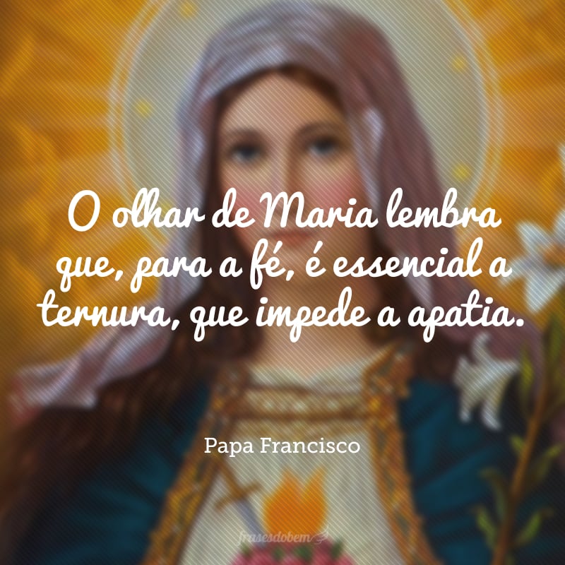 O olhar de Maria lembra que, para a fé, é essencial a ternura, que impede a apatia. 