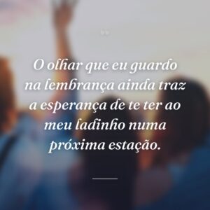 O olhar que eu guardo na lembrança ainda traz a esperança de te ter ao meu ladinho numa próxima estação.