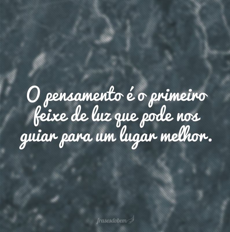 O pensamento é o primeiro feixe de luz que pode nos guiar para um lugar melhor.