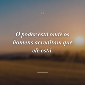 O poder está onde os homens acreditam que ele está.