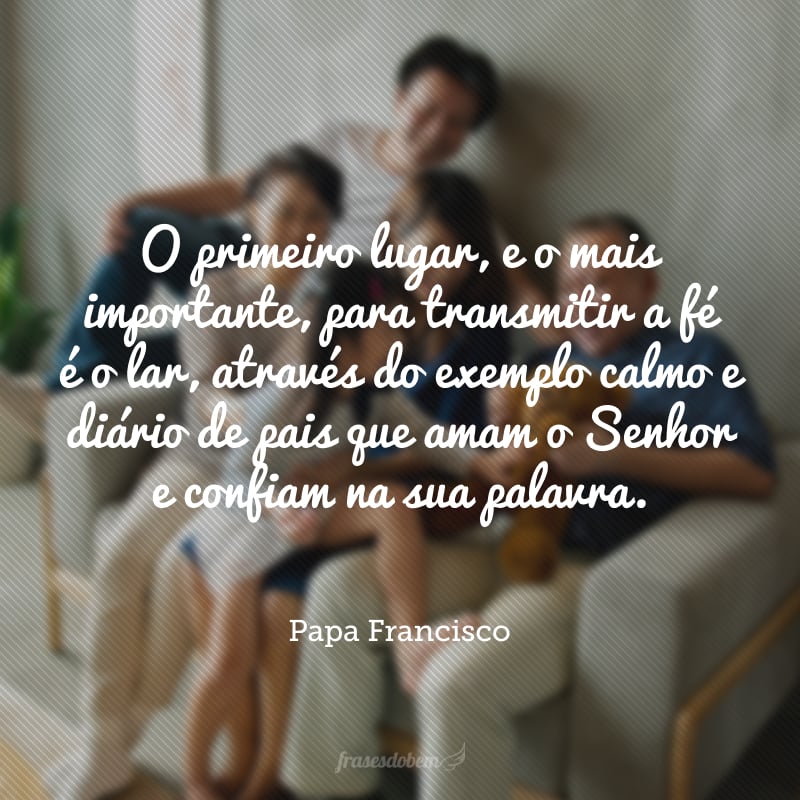 O primeiro lugar, e o mais importante, para transmitir a fé é o lar, através do exemplo calmo e diário de pais que amam o Senhor e confiam na sua palavra.