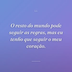 O resto do mundo pode seguir as regras, mas eu tenho que seguir o meu coração.