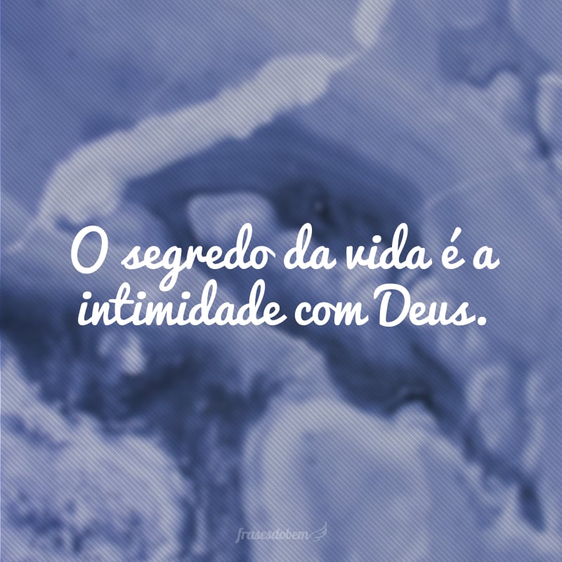 O segredo da vida é a intimidade com Deus.