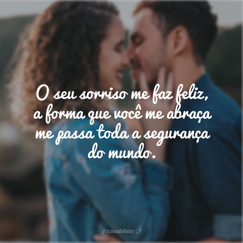 O seu sorriso me faz feliz, a forma que você me abraça me passa toda a segurança do mundo.