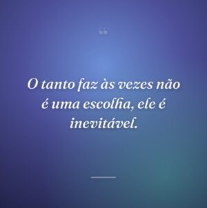O tanto faz às vezes não é uma escolha, ele é inevitável.