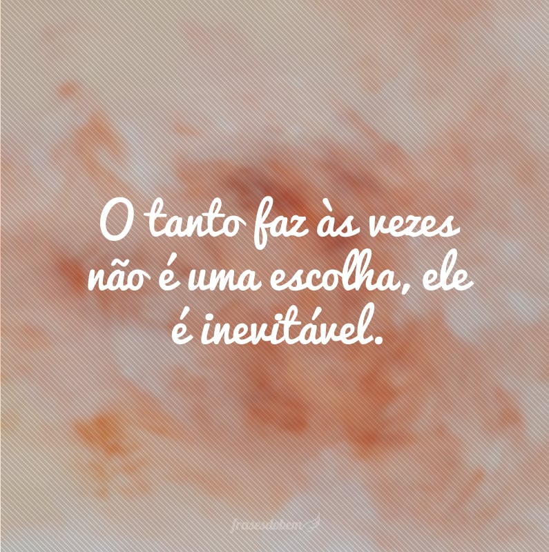 O tanto faz às vezes não é uma escolha, ele é inevitável.