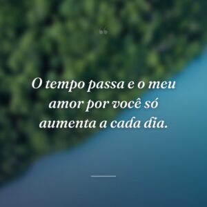 O tempo passa e o meu amor por você só aumenta a cada dia.