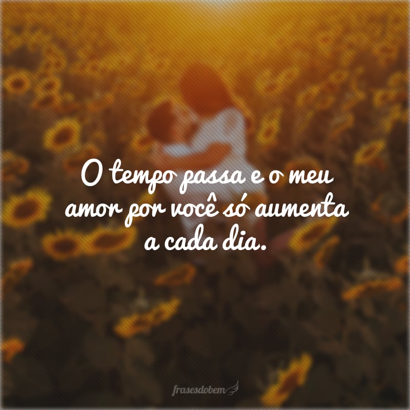 O tempo passa e o meu amor por você só aumenta a cada dia.