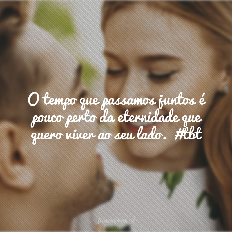 O tempo que passamos juntos é pouco perto da eternidade que quero viver ao seu lado.  #tbt