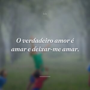 O verdadeiro amor é amar e deixar-me amar.