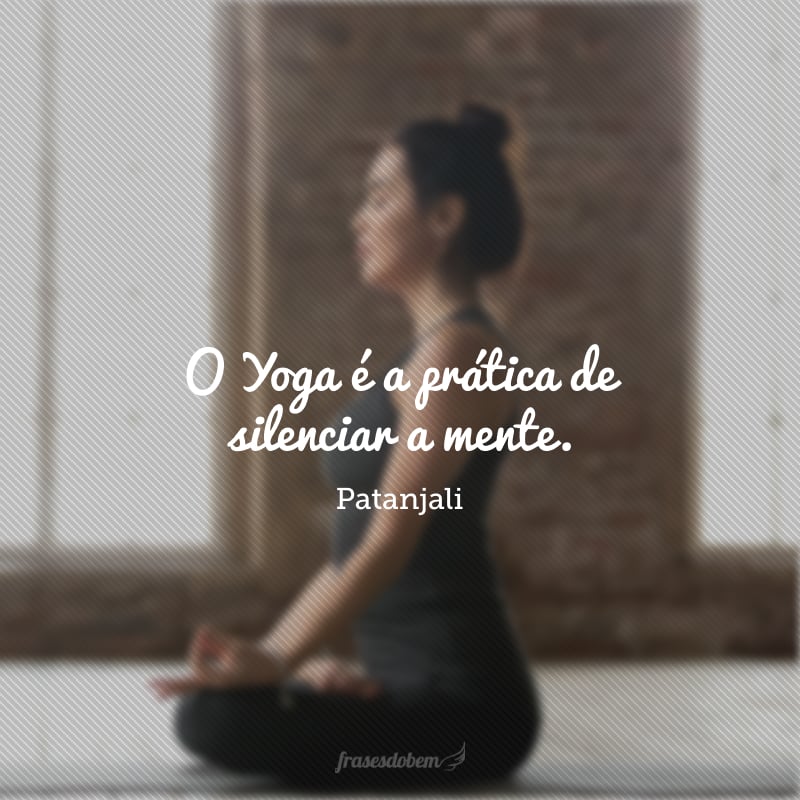 O Yoga é a prática de silenciar a mente. 