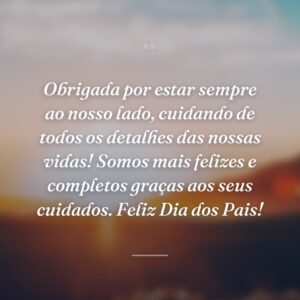 Obrigada por estar sempre ao nosso lado, cuidando de todos os detalhes das nossas vidas! Somos mais felizes e completos graças aos seus cuidados. Feliz Dia dos Pais!