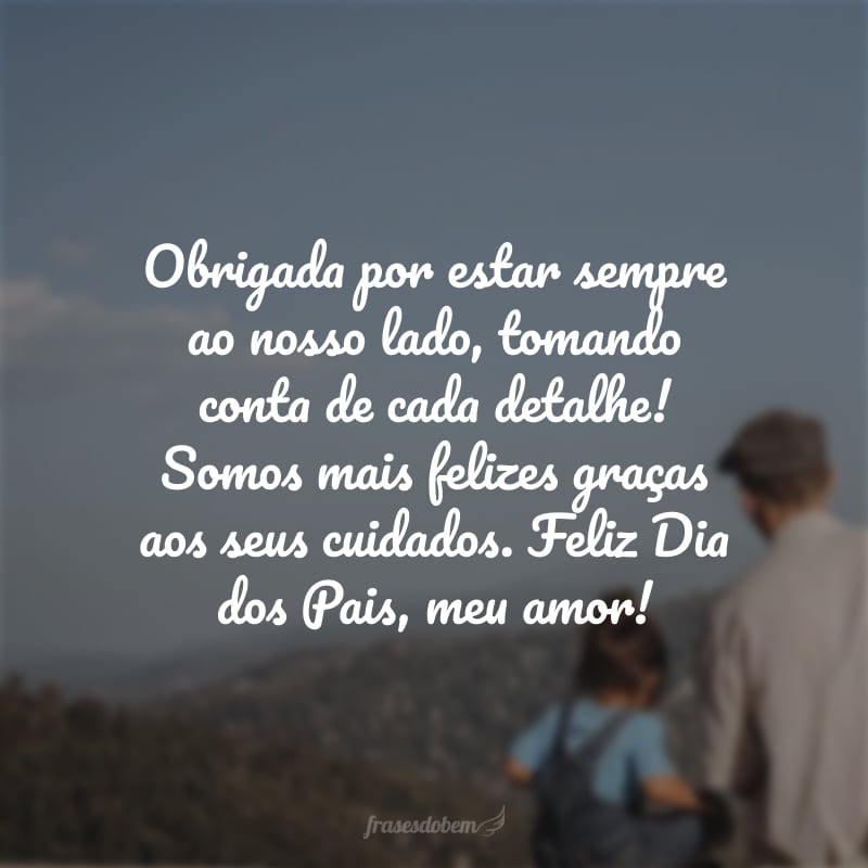 Obrigada por estar sempre ao nosso lado, cuidando de todos os detalhes das nossas vidas! Somos mais felizes e completos graças aos seus cuidados. Feliz Dia dos Pais!