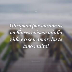 Obrigado por me dar as melhores coisas: minha vida e o seu amor. Eu te amo muito!
