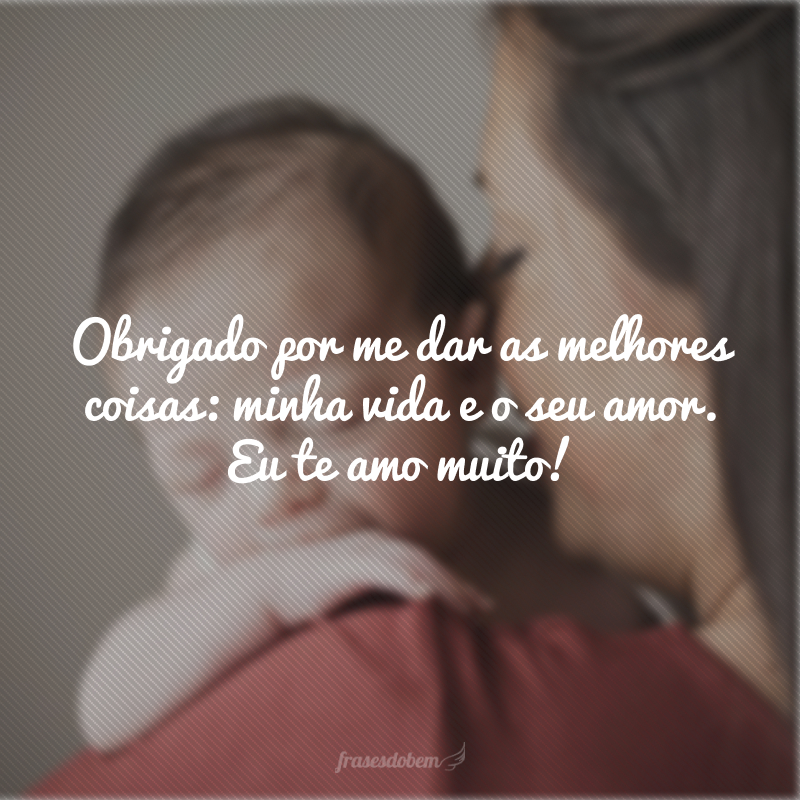 Obrigado por me dar as melhores coisas: minha vida e o seu amor. Eu te amo muito!