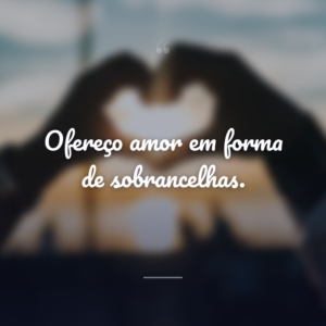 Ofereço amor em forma de sobrancelhas.