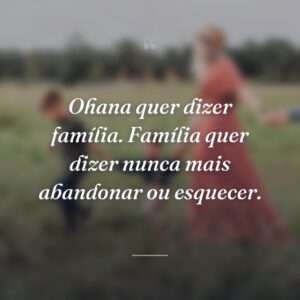 Ohana quer dizer família. Família quer dizer nunca mais abandonar ou esquecer.