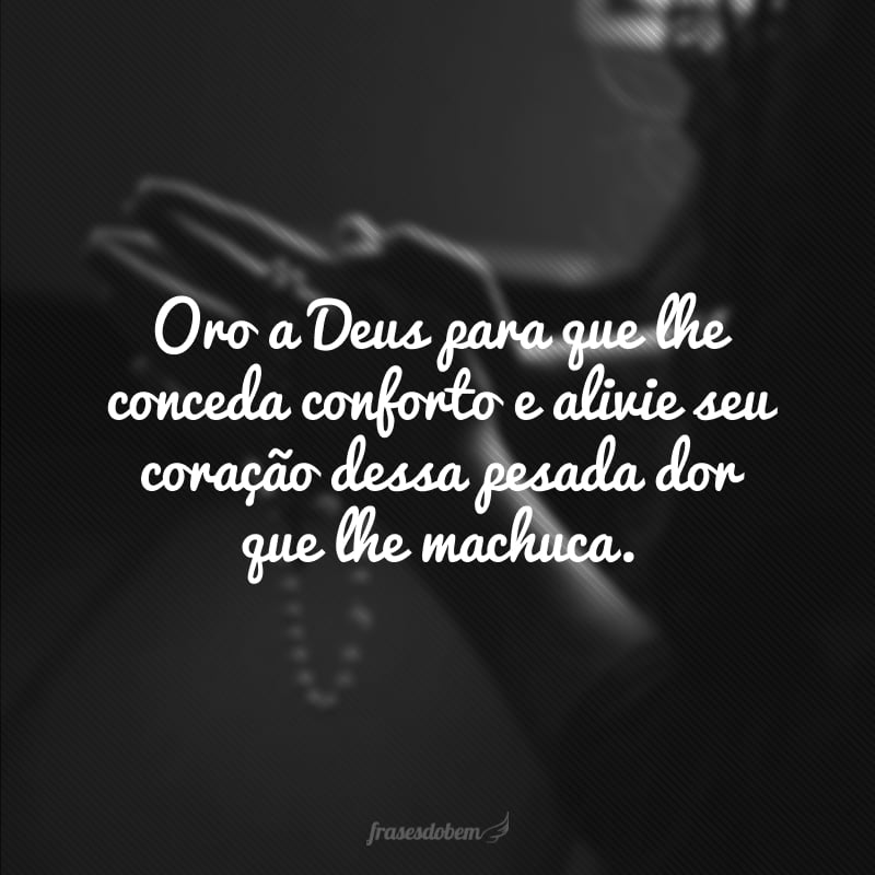 Oro a Deus para que lhe conceda conforto e alivie seu coração dessa pesada dor que lhe machuca.