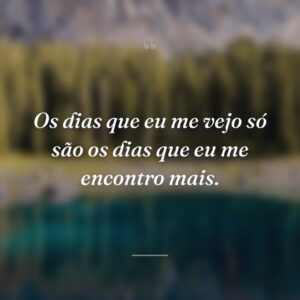 Os dias que eu me vejo só são os dias que eu me encontro mais.