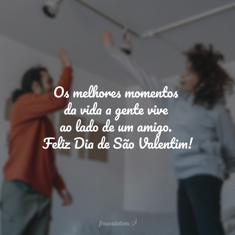 Os melhores momentos da vida a gente vive ao lado de um amigo. Feliz Dia de São Valentim!