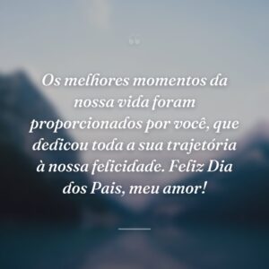 Os melhores momentos da nossa vida foram proporcionados por você, que dedicou toda a sua trajetória à nossa felicidade. Feliz Dia dos Pais, meu amor!