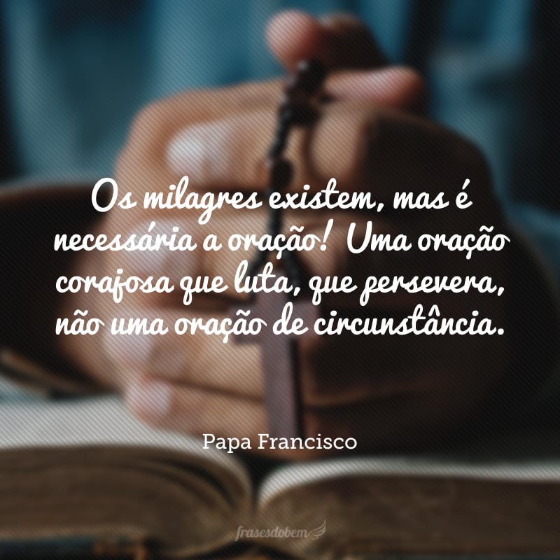 Os milagres existem, mas é necessária a oração! Uma oração corajosa que luta, que persevera, não uma oração de circunstância.